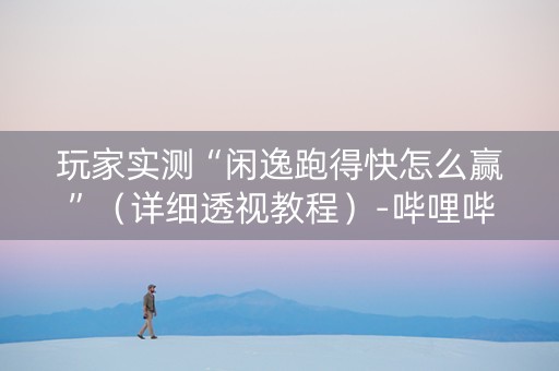 玩家实测“闲逸跑得快怎么赢”（详细透视教程）-哔哩哔哩