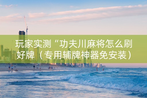 玩家实测“功夫川麻将怎么刷好牌（专用辅牌神器免安装）