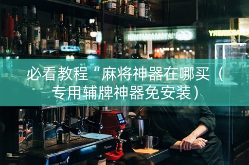 必看教程“麻将神器在哪买（专用辅牌神器免安装）