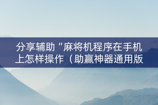 分享辅助“麻将机程序在手机上怎样操作（助赢神器通用版）