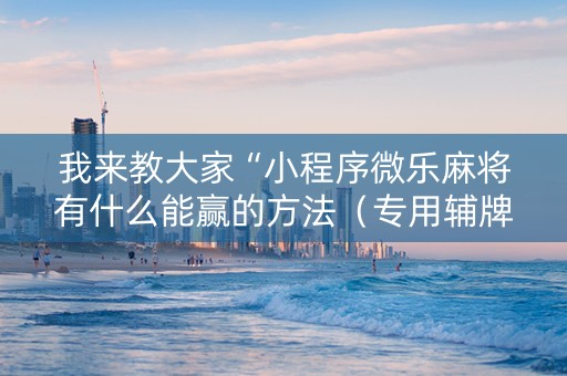 我来教大家“小程序微乐麻将有什么能赢的方法（专用辅牌神器免安装）