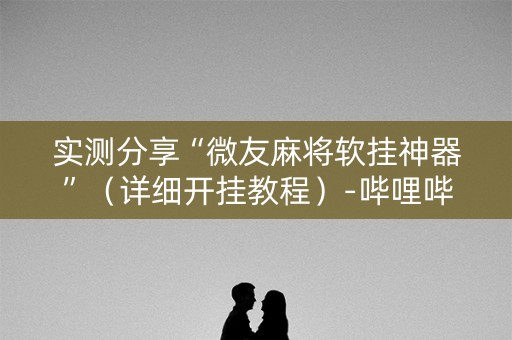 实测分享“微友麻将软挂神器”（详细开挂教程）-哔哩哔哩