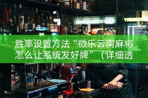 胜率设置方法“微乐云南麻将怎么让系统发好牌”（详细透视教程）-哔哩哔哩
