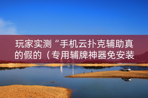 玩家实测“手机云扑克辅助真的假的（专用辅牌神器免安装）