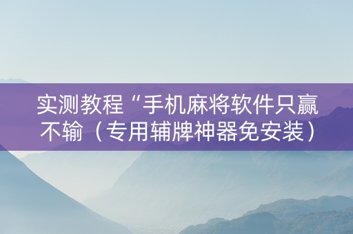 实测教程“手机麻将软件只赢不输（专用辅牌神器免安装）