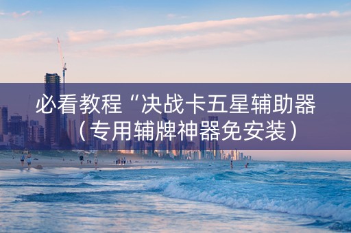必看教程“决战卡五星辅助器（专用辅牌神器免安装）