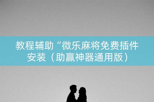 教程辅助“微乐麻将免费插件安装（助赢神器通用版）