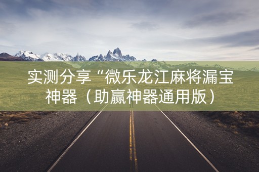 实测分享“微乐龙江麻将漏宝神器（助赢神器通用版）