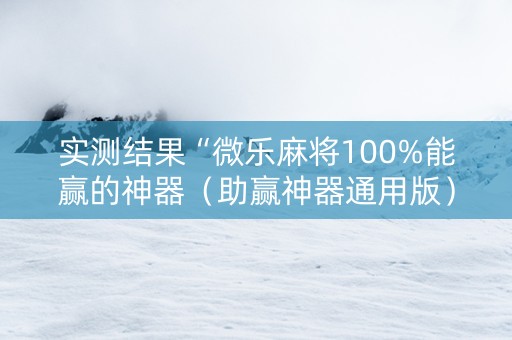实测结果“微乐麻将100%能赢的神器（助赢神器通用版）