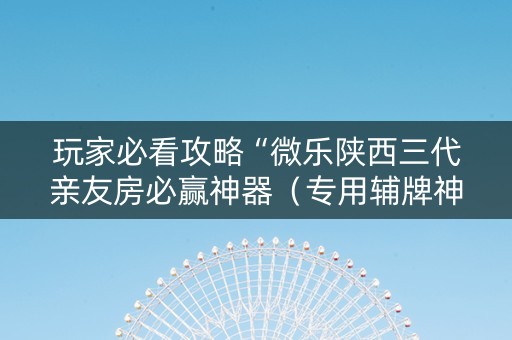 玩家必看攻略“微乐陕西三代亲友房必赢神器（专用辅牌神器免安装）