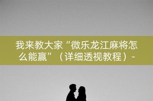 我来教大家“微乐龙江麻将怎么能赢”（详细透视教程）-哔哩哔哩