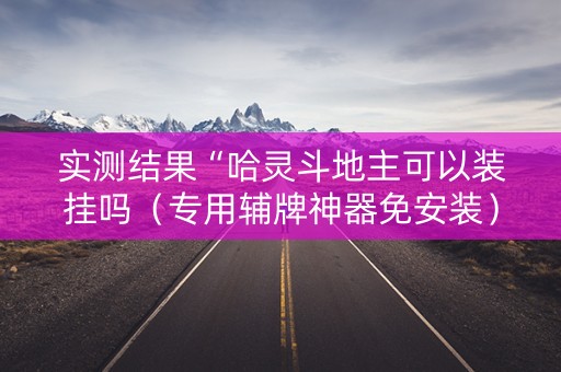 实测结果“哈灵斗地主可以装挂吗（专用辅牌神器免安装）