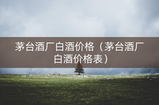 茅台酒厂白酒价格（茅台酒厂白酒价格表）