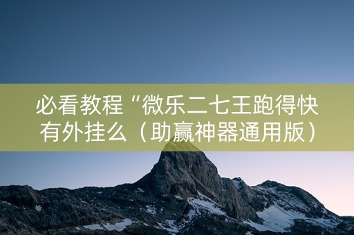 必看教程“微乐二七王跑得快有外挂么（助赢神器通用版）