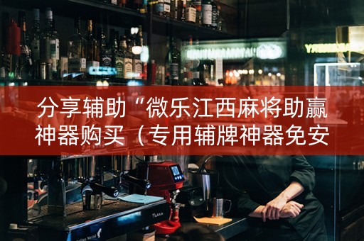 分享辅助“微乐江西麻将助赢神器购买（专用辅牌神器免安装）