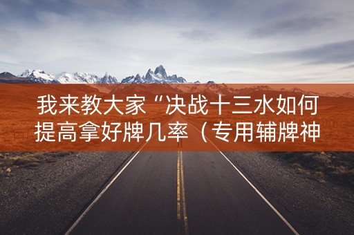 我来教大家“决战十三水如何提高拿好牌几率（专用辅牌神器免安装）