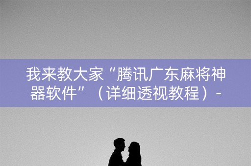 我来教大家“腾讯广东麻将神器软件”（详细透视教程）-哔哩哔哩