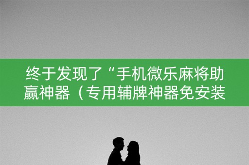 终于发现了“手机微乐麻将助赢神器（专用辅牌神器免安装）