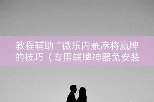 教程辅助“微乐内蒙麻将赢牌的技巧（专用辅牌神器免安装）