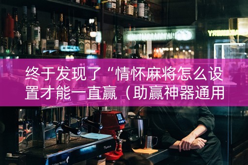 终于发现了“情怀麻将怎么设置才能一直赢（助赢神器通用版）