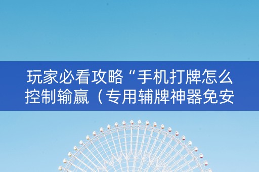 玩家必看攻略“手机打牌怎么控制输赢（专用辅牌神器免安装）