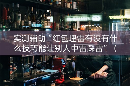 实测辅助“红包埋雷有没有什么技巧能让别人中雷踩雷”（详细透视教程）-哔哩哔哩
