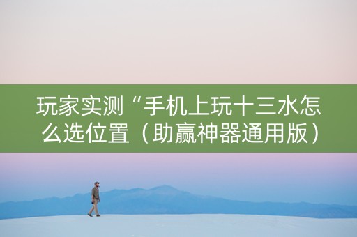 玩家实测“手机上玩十三水怎么选位置（助赢神器通用版）