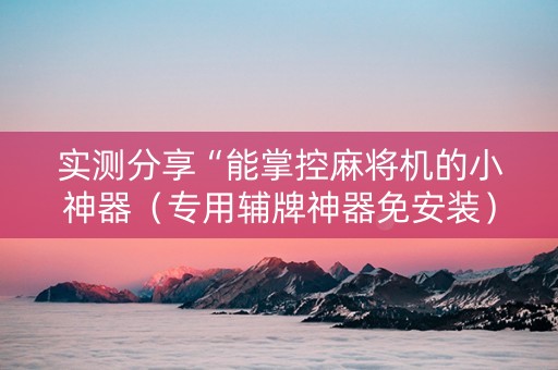 实测分享“能掌控麻将机的小神器（专用辅牌神器免安装）