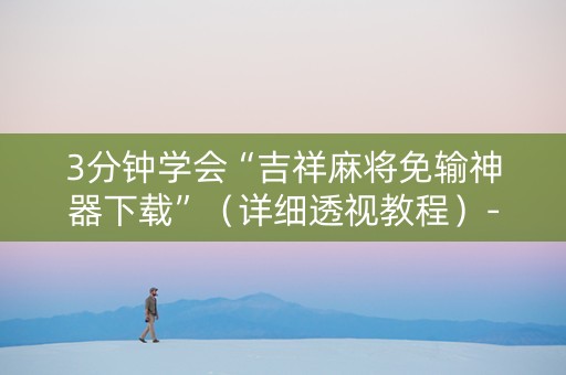 3分钟学会“吉祥麻将免输神器下载”（详细透视教程）-哔哩哔哩