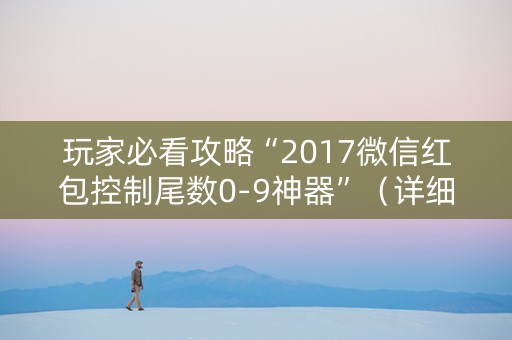 玩家必看攻略“2017微信红包控制尾数0-9神器”（详细透视教程）-哔哩哔哩