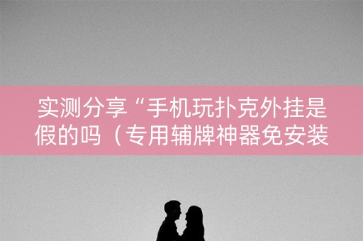 实测分享“手机玩扑克外挂是假的吗（专用辅牌神器免安装）