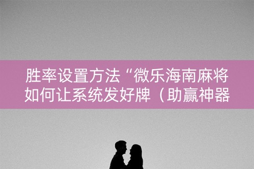 胜率设置方法“微乐海南麻将如何让系统发好牌（助赢神器通用版）