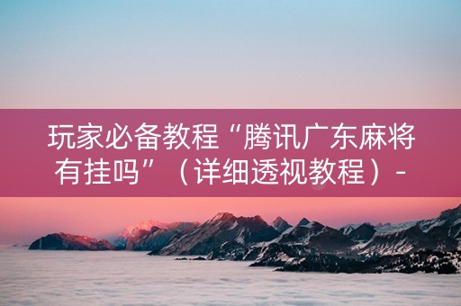 玩家必备教程“腾讯广东麻将有挂吗”（详细透视教程）-哔哩哔哩