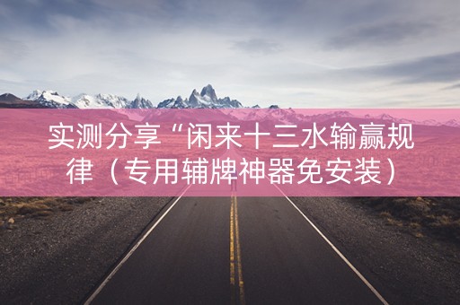 实测分享“闲来十三水输赢规律（专用辅牌神器免安装）