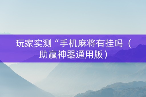 玩家实测“手机麻将有挂吗（助赢神器通用版）