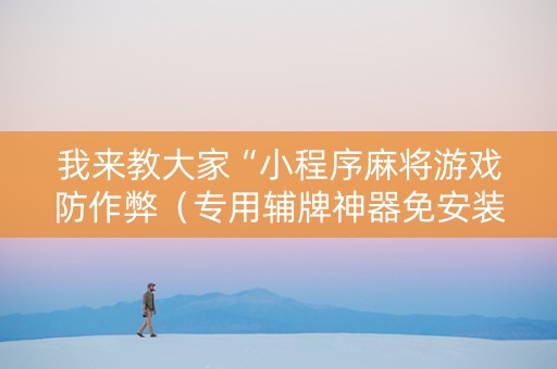 我来教大家“小程序麻将游戏防作弊（专用辅牌神器免安装）
