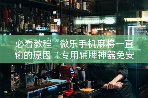 必看教程“微乐手机麻将一直输的原因（专用辅牌神器免安装）