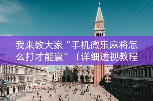 我来教大家“手机微乐麻将怎么打才能赢”（详细透视教程）-哔哩哔哩