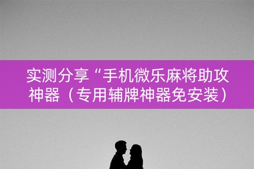 实测分享“手机微乐麻将助攻神器（专用辅牌神器免安装）