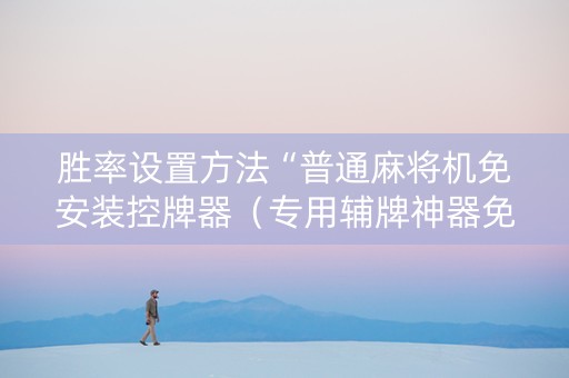 胜率设置方法“普通麻将机免安装控牌器（专用辅牌神器免安装）