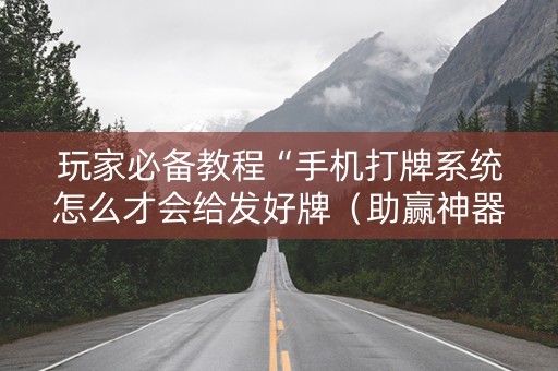 玩家必备教程“手机打牌系统怎么才会给发好牌（助赢神器通用版）