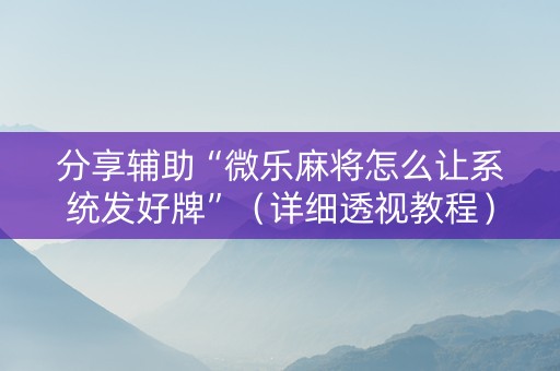 分享辅助“微乐麻将怎么让系统发好牌”（详细透视教程）-哔哩哔哩