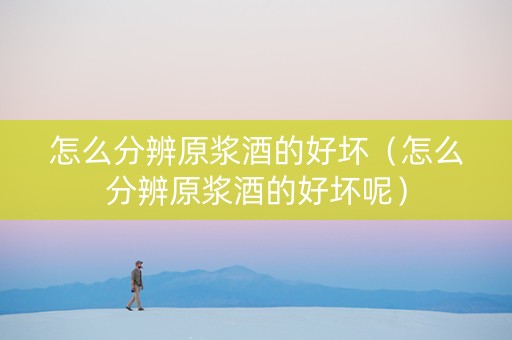 怎么分辨原浆酒的好坏（怎么分辨原浆酒的好坏呢）