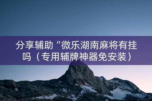 分享辅助“微乐湖南麻将有挂吗（专用辅牌神器免安装）