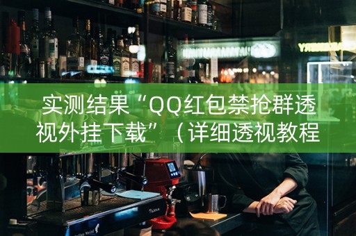 实测结果“QQ红包禁抢群透视外挂下载”（详细透视教程）-哔哩哔哩