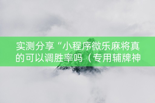 实测分享“小程序微乐麻将真的可以调胜率吗（专用辅牌神器免安装）