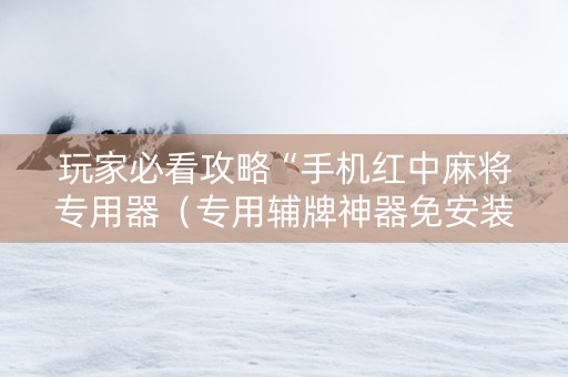 玩家必看攻略“手机红中麻将专用器（专用辅牌神器免安装）