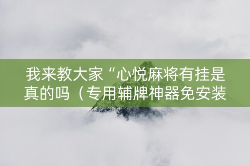 我来教大家“心悦麻将有挂是真的吗（专用辅牌神器免安装）