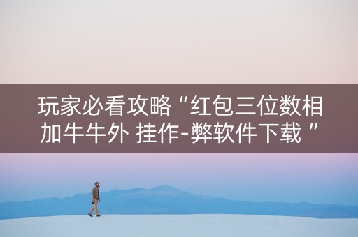 玩家必看攻略“红包三位数相加牛牛外 挂作-弊软件下载 ”（详细透视教程）-哔哩哔哩