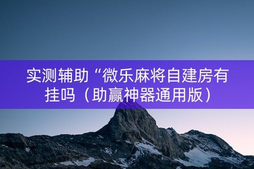 实测辅助“微乐麻将自建房有挂吗（助赢神器通用版）